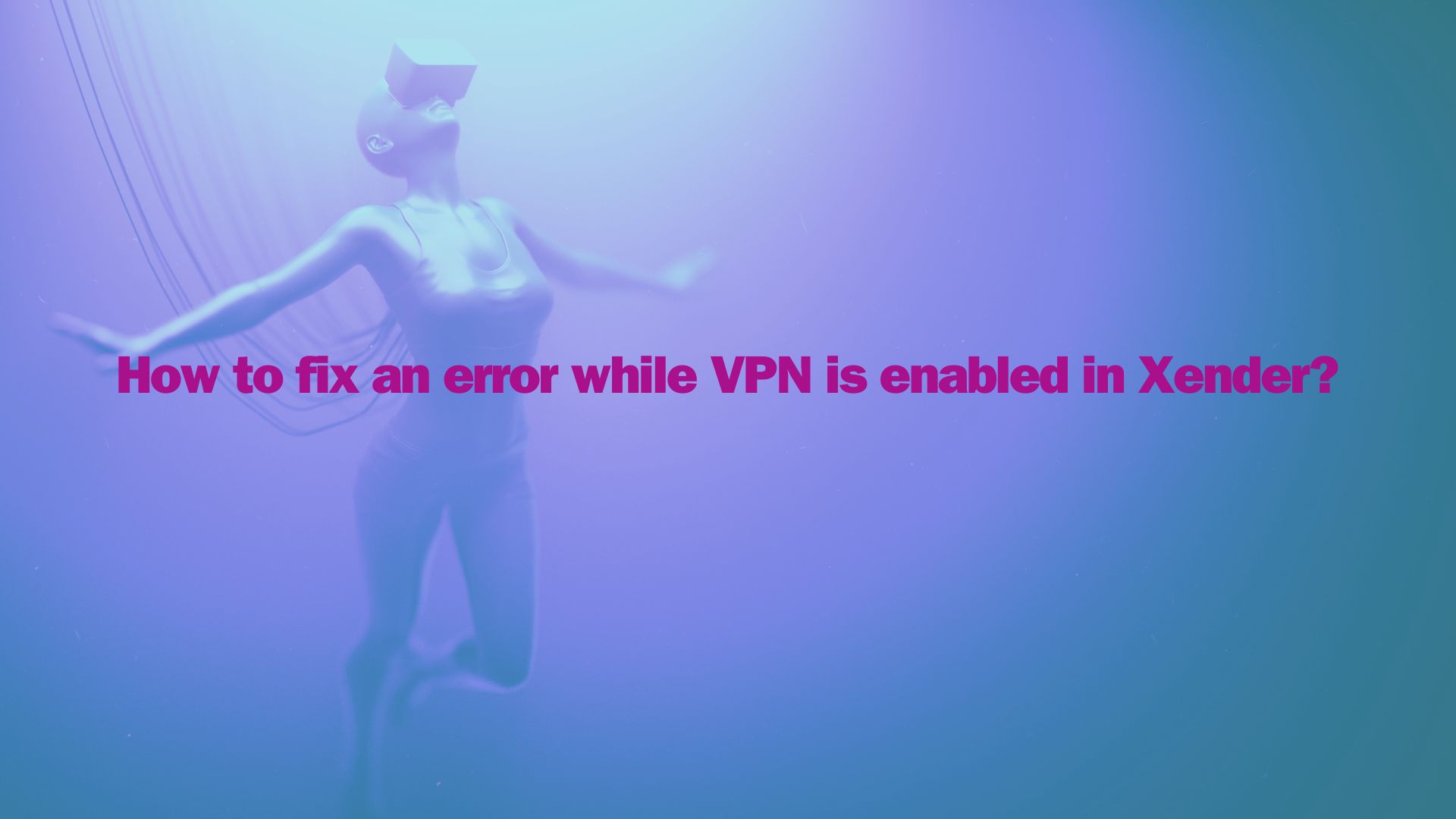 How to fix an error while VPN is enabled in Xender?